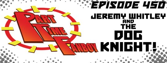 Part-Time Fanboy Podcast: Ep 450 Jeremy Whitley and The Dog Knight!