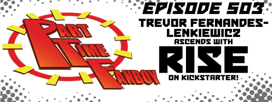 Part-Time Fanboy Podcast: Ep 503 Trevor Fernandes-Lenkiewicz Ascends With Rise On Kickstarter!
