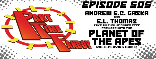 Part-Time Fanboy Podcast: Ep 505 Andrew E. C. Gaska and E. L. Thomas Take An Evolutionary Step Forward With The Planet of the Apes Role-Playing Game!