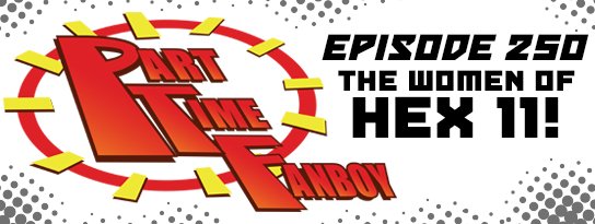 Part-Time Fanboy Podcast: Ep 250 The Women of Hex 11!