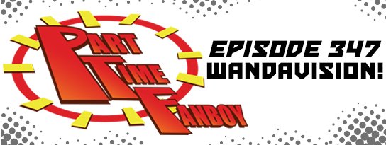 Part-Time Fanboy Podcast: Ep 347 WandaVision!