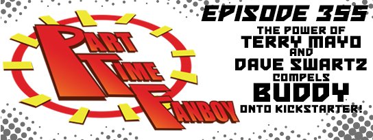 Part-Time Fanboy Podcast: Ep 355 The Power of Terry Mayo and Dave Swartz Compels Buddy onto Kickstarter!