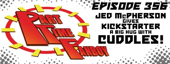 Part-Time Fanboy Podcast: Ep 356 Jed McPherson gives Kickstarter a Big Hug with Cuddles!