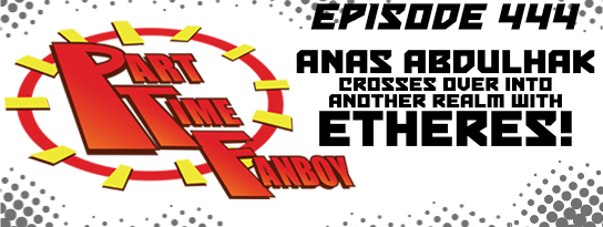 Part-Time Fanboy Podcast: Ep 444 Anas Abdulhak Crosses Over Into Another Realm With Etheres!