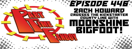 Part-Time Fanboy Podcast: Ep 446 Zach Howard Crosses the Kickstarter County Line With Moonshine Bigfoot!