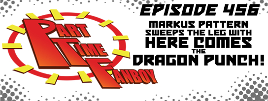 Part-Time Fanboy Podcast: Ep 456 Markus Pattern Sweeps the Leg with Here Comes the Dragon Punch!