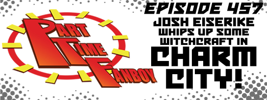 Part-Time Fanboy Podcast: Ep 457 Josh Eiserike Whips Up Some Witchcraft in Charm City!