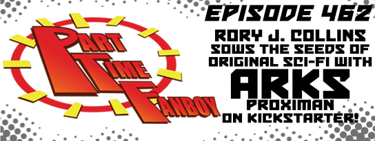 Part-Time Fanboy Podcast: Ep 462 Rory J. Collins Sows the Seeds or Original Sci-Fi with Arks Proximan on Kickstarter!