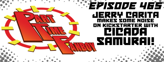 Part-Time Fanboy Podcast: Ep 465 Jerry Carita Makes Some Noise on Kickstarter with Cicada Samurai!