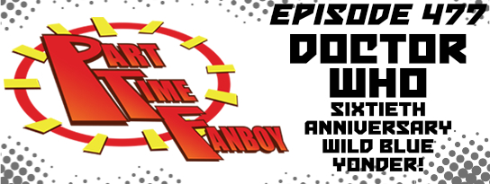 Part-Time Fanboy Podcast: Ep 477 Doctor Who Sixtieth Anniversary-Wild Blue Yonder!