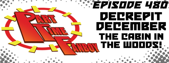 Part-Time Fanboy Podcast: Ep 480 Decrepit December-The Cabin in the Woods!