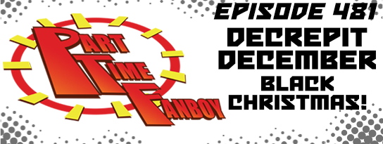 Part-Time Fanboy Podcast: Ep 481 Decrepit December-Black Christmas!
