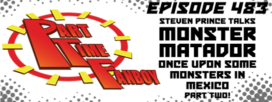 Part-Time Fanboy Podcast: Ep 283 Steven Prince Talks Monster Matador-Once Upon Some Monsters In Mexico-Part Two!