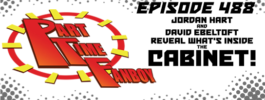 Part-Time Fanboy Podcast: Ep 488 Jordan Hart and David Ebeltoft Reveal What's Inside The Cabinet!