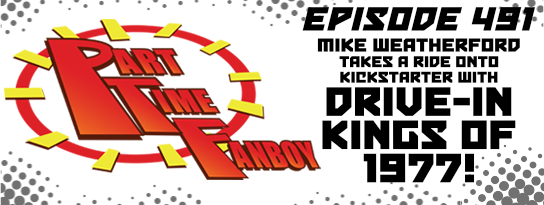 Part-Time Fanboy: Ep 491 Mike Weatherford Takes a Ride Onto Kickstarter With Drive-In Kings of 1977!
