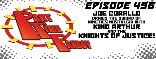 Part-Time Fanboy Podcast: Ep 496 Joe Corallo Draws the Sword of Nineties Nostalgia With King Arthur and the Knights of Justice!