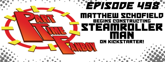 Part-Time Fanboy Podcast: Ep 498 Matthew Schofield Begins Constructing Steamroller Man on Kickstarter!