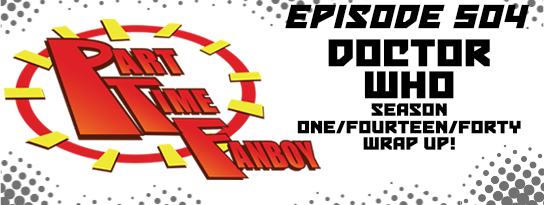 Part-Time Fanboy Podcast: Ep 504 Doctor Who Season One/Fourteen/Forty Wrap Up!