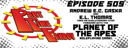 Part-Time Fanboy Podcast: Ep 505 Andrew E. C. Gaska and E. L. Thomas Take An Evolutionary Step Forward With The Planet of the Apes Role-Playing Game!