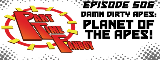 Part-Time Fanboy Podcast: Ep 506 Damn Dirty Apes-The Planet of the Apes!