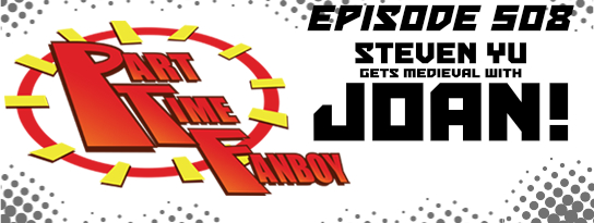 Part-Time Fanboy Podcast: Ep 508 Steven Yu Gets Medieval With Joan!