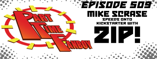 Part-Time Fanboy Podcast: Ep 509 Mike Scrase Speeds Onto Kickstarter With Zip!