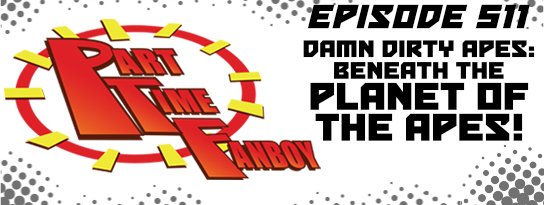 Part-Time Fanboy Podcast: Ep 511 Damn Dirty Apes-Beneath the Planet of the Apes!