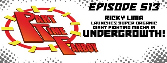 Part-Time Fanboy Podcast: Ep 513 Ricky Lima Launches Super Organic Giant Fighting Mecha in Undergrowth!