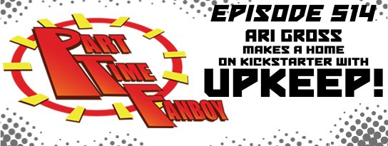 Part-Time Fanboy Podcast: Ep 514 Ari Gross Makes a Home on Kickstarter With Upkeep!