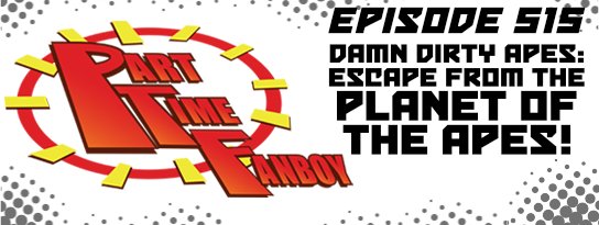 Part-Time Fanboy Podcast-Ep 515 Damn Dirty Apes-Escape From The Planet Of The Apes!