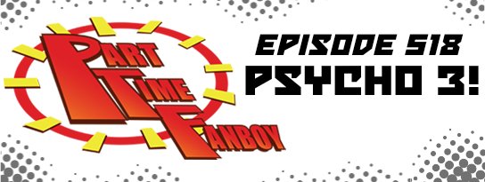 Part-Time Fanboy Podcast: Ep 518 Psycho 3!