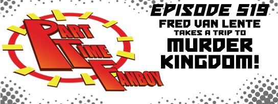 Part-Time Fanboy Podcast: Ep 519 Fred Van Lente Takes a Trip To Murder Kingdom!