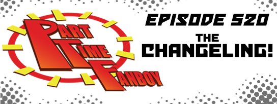 Part-Time Fanboy Podcast: Ep 520 The Changeling