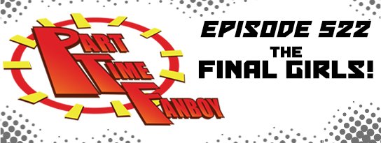 Part-Time Fanboy Podcast: Ep 522 The Final Girls!