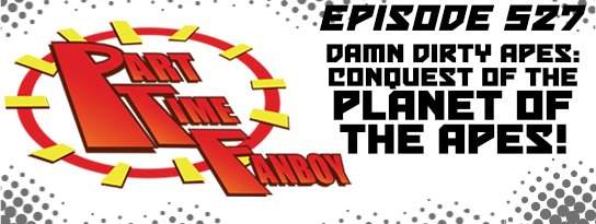 Part-Time Fanboy Podcast: Ep 527 Damn Dirty Apes-Conquest of the Planet of the Apes!