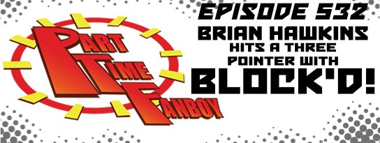 Part-Time Fanboy Podcast: Ep 532 Brian Hawkins Hits a Three Pointer With Block’d!