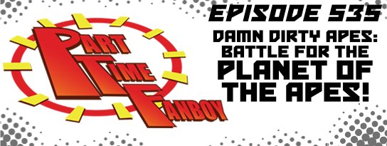 Part-Time Fanboy Podcast: Ep 535 Damn Dirty Apes-Battle for the Planet of the Apes!