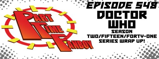 Part-Time Fanboy Podcast: Ep 548 Doctor Who Season Two/Fifteen/Forty-One Series Wrap Up!