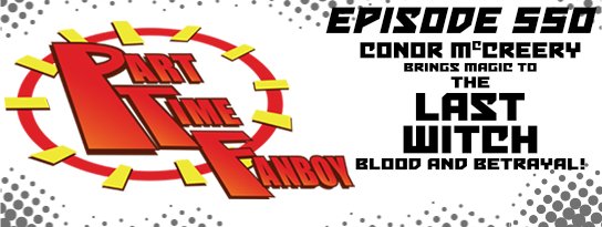Part-Time Fanboy Podcast: Ep 550 Conor McCreery Brings Magic to The Last Witch-Blood and Betrayal!