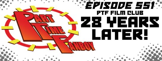 Part-Time Fanboy Podcast: Ep 551 PTF Film Club-28 Years Later!