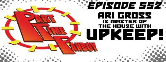 Part-Time Fanboy Podcast: Ep 552 Ari Gross is Master of the House with Upkeep!