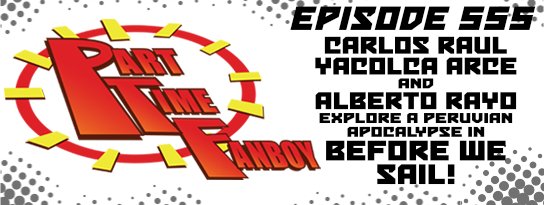 Part-Time Fanboy Podcast: Ep 555 Carlos Raul Yacolca Arce and Alberto Rayo Explore a Peruvian Apocalypse in Before We Sail!