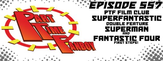 Part-Time Fanboy Podcast: Ep 557 Superfantastic Double Feature Superman and Fantastic Four-First Steps!