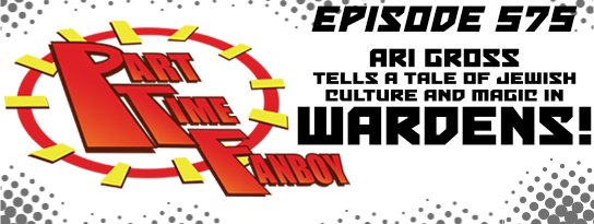 Part-Time Fanboy Podcast: Ep 575 Ari Gross Tells a Tale of Jewish Culture and Magic in Wardens!