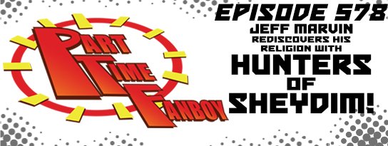 Part-Time Fanboy Podcast: Ep 578 Jeff Marvin Rediscovers His Religion With Hunters of Sheydim!