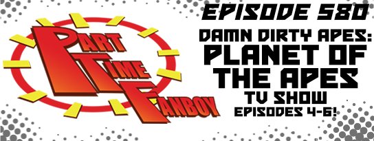 Part-Time Fanboy Podcast: Ep 580 Damn Dirty Apes-Planet of the Apes TV Show, Episodes 4-6