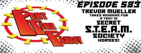 Part-Time Fanboy Podcast: Ep 583 Trevor Mueller Takes Readers for a Trot in Secret S.T.E.A.M. Society-Horses!