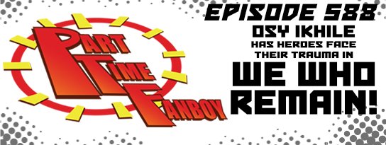 Part-Time Fanboy Podcast: Ep 588 Osy Ikhile Has Heroes Face Their Trauma in We Who Remain!