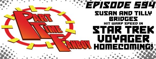 Part-Time Fanboy Podcast: Ep 594 Susan and Tilly Bridges Hit Warp Speed in Star Trek Voyager: Homecoming!