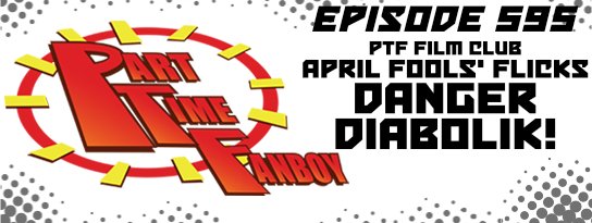 Part-Time Fanboy Podcast: Ep 595 April Fools’ Flicks-Danger Diabolik!
